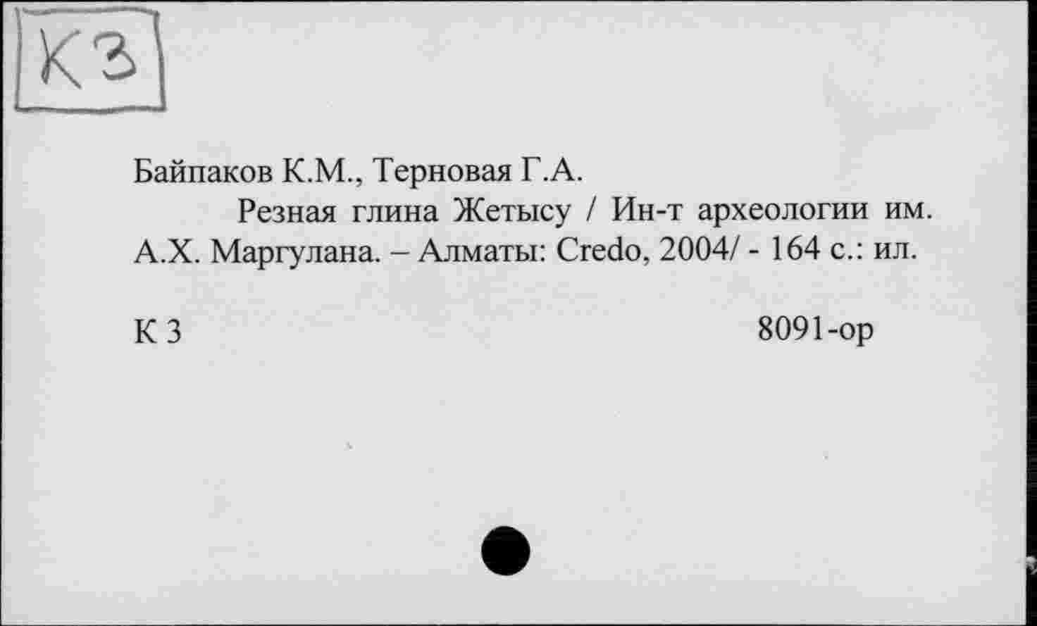 ﻿кг
Байпаков К.М., Терновая Г.А.
Резная глина Жетысу / Ин-т археологии им. А.Х. Маргулана. - Алматы: Credo, 2004/ - 164 с.: ил.
КЗ
8091-ор